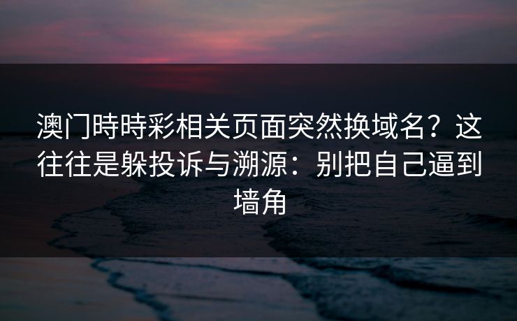 澳门時時彩相关页面突然换域名？这往往是躲投诉与溯源：别把自己逼到墙角