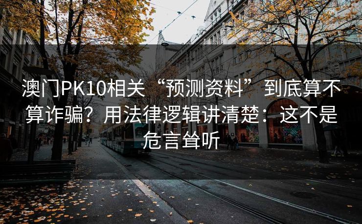 澳门PK10相关“预测资料”到底算不算诈骗？用法律逻辑讲清楚：这不是危言耸听