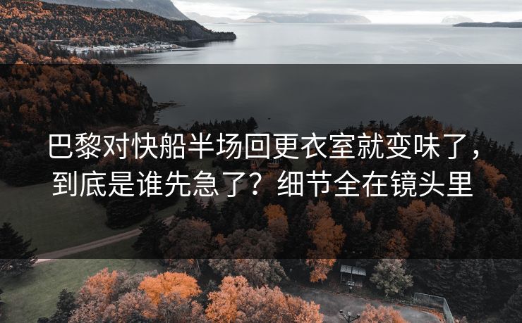 巴黎对快船半场回更衣室就变味了，到底是谁先急了？细节全在镜头里