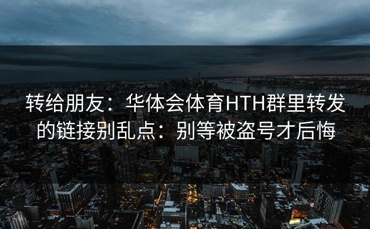 转给朋友：华体会体育HTH群里转发的链接别乱点：别等被盗号才后悔