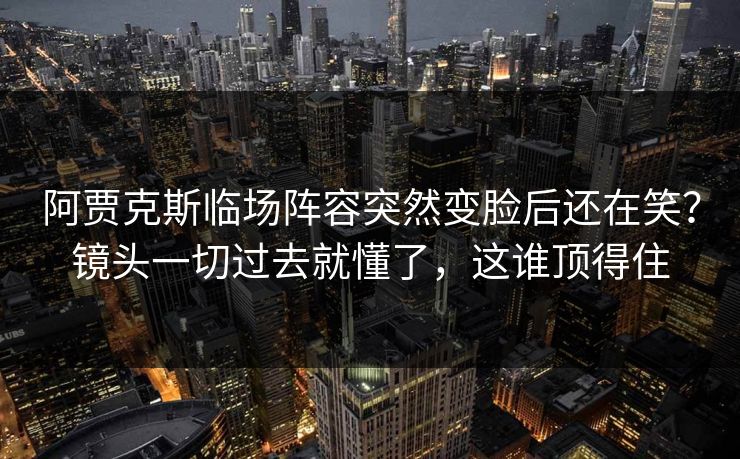 阿贾克斯临场阵容突然变脸后还在笑？镜头一切过去就懂了，这谁顶得住