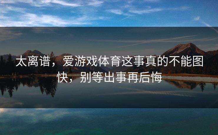 太离谱，爱游戏体育这事真的不能图快，别等出事再后悔