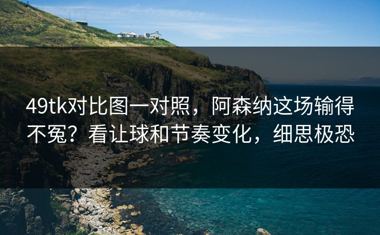 49tk对比图一对照，阿森纳这场输得不冤？看让球和节奏变化，细思极恐