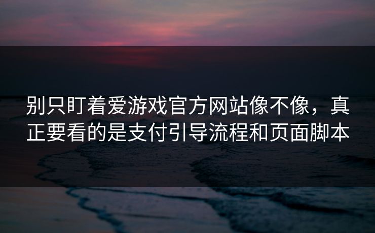 别只盯着爱游戏官方网站像不像，真正要看的是支付引导流程和页面脚本
