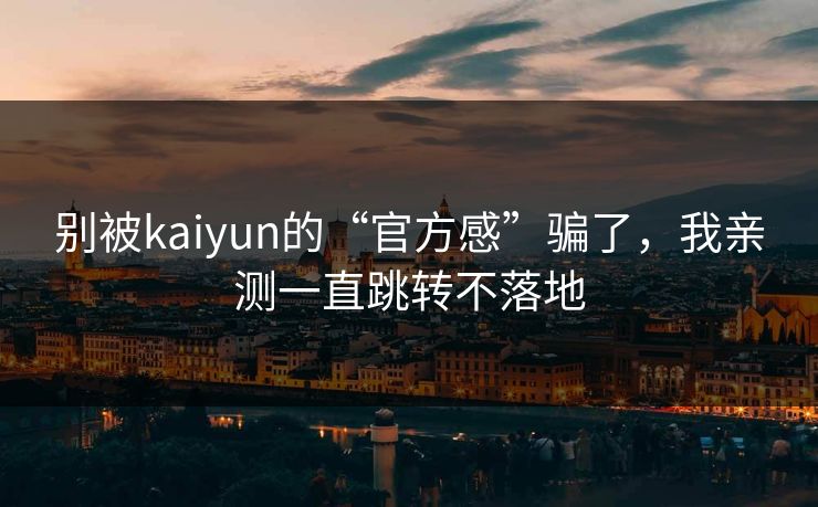 别被kaiyun的“官方感”骗了，我亲测一直跳转不落地