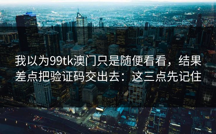 我以为99tk澳门只是随便看看，结果差点把验证码交出去：这三点先记住