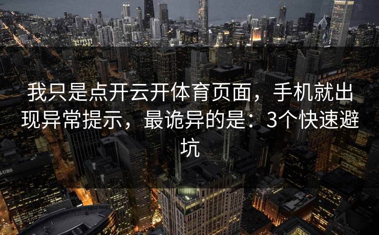 我只是点开云开体育页面，手机就出现异常提示，最诡异的是：3个快速避坑