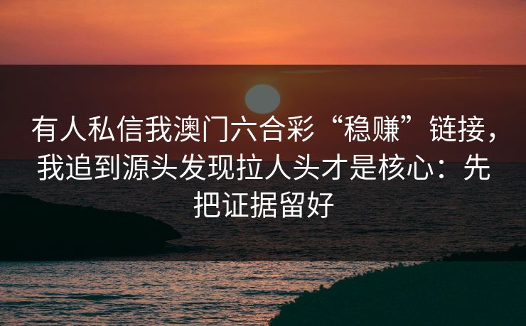有人私信我澳门六合彩“稳赚”链接，我追到源头发现拉人头才是核心：先把证据留好