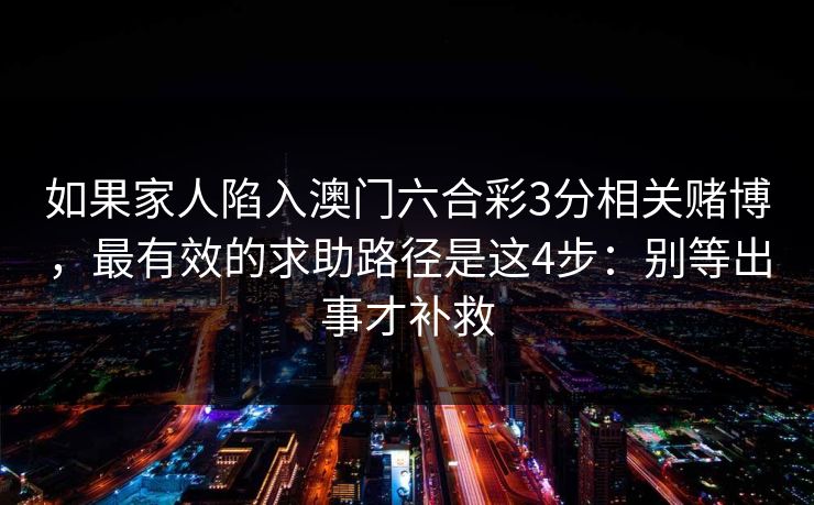 如果家人陷入澳门六合彩3分相关赌博，最有效的求助路径是这4步：别等出事才补救
