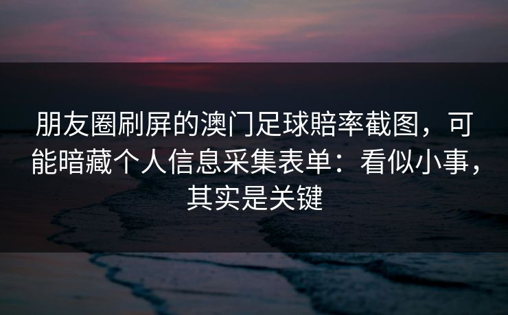 朋友圈刷屏的澳门足球賠率截图，可能暗藏个人信息采集表单：看似小事，其实是关键