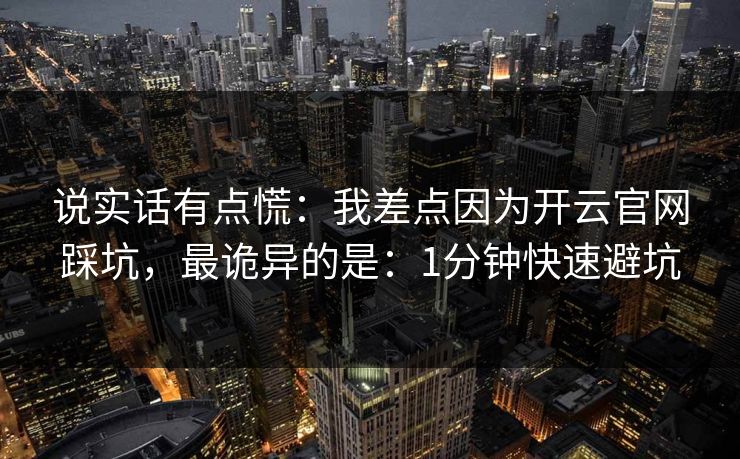 说实话有点慌：我差点因为开云官网踩坑，最诡异的是：1分钟快速避坑