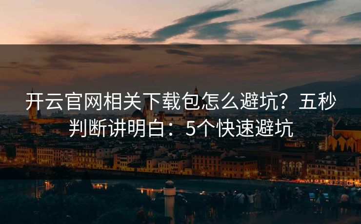 开云官网相关下载包怎么避坑？五秒判断讲明白：5个快速避坑