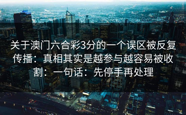 关于澳门六合彩3分的一个误区被反复传播：真相其实是越参与越容易被收割：一句话：先停手再处理