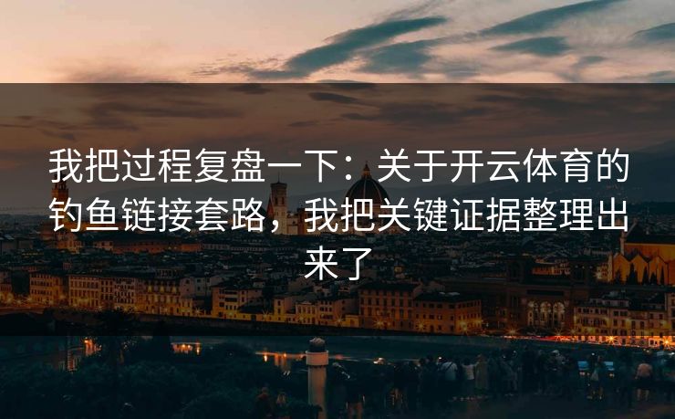 我把过程复盘一下：关于开云体育的钓鱼链接套路，我把关键证据整理出来了
