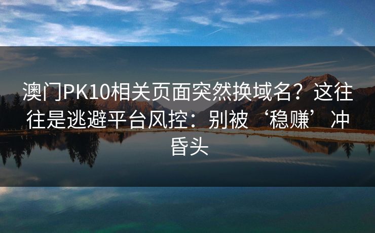 澳门PK10相关页面突然换域名？这往往是逃避平台风控：别被‘稳赚’冲昏头