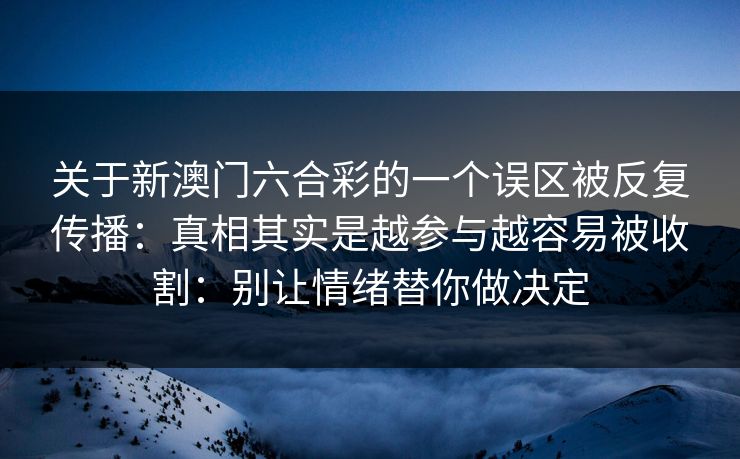 关于新澳门六合彩的一个误区被反复传播：真相其实是越参与越容易被收割：别让情绪替你做决定