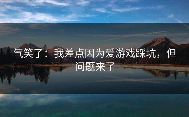 气笑了：我差点因为爱游戏踩坑，但问题来了