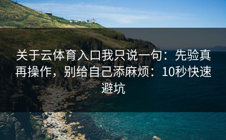 关于云体育入口我只说一句：先验真再操作，别给自己添麻烦：10秒快速避坑