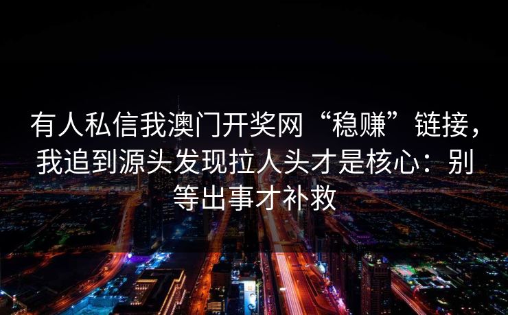 有人私信我澳门开奖网“稳赚”链接，我追到源头发现拉人头才是核心：别等出事才补救