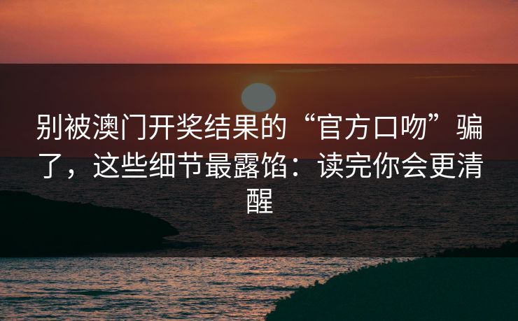 别被澳门开奖结果的“官方口吻”骗了，这些细节最露馅：读完你会更清醒