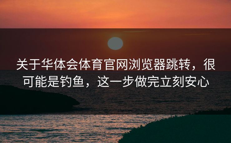 关于华体会体育官网浏览器跳转，很可能是钓鱼，这一步做完立刻安心