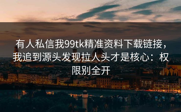 有人私信我99tk精准资料下载链接，我追到源头发现拉人头才是核心：权限别全开