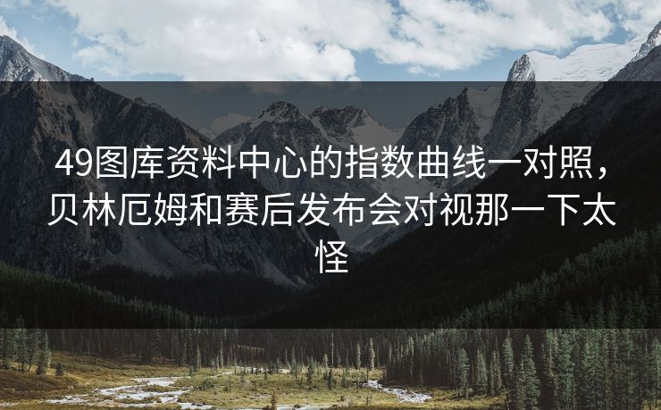 49图库资料中心的指数曲线一对照，贝林厄姆和赛后发布会对视那一下太怪