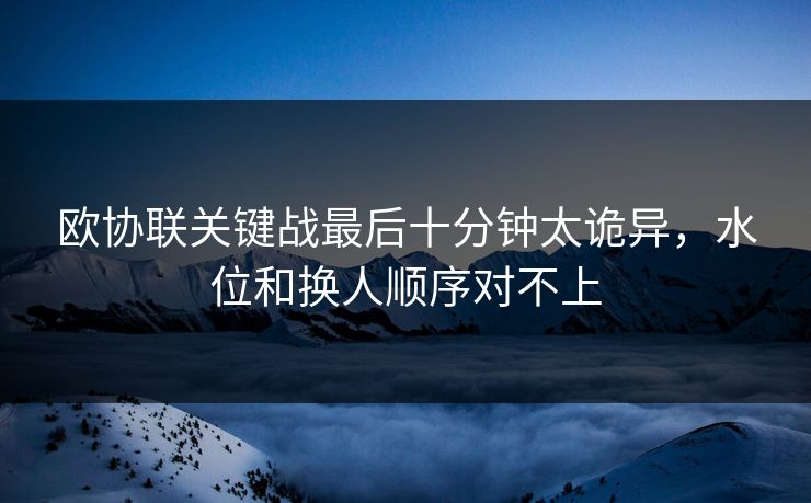 欧协联关键战最后十分钟太诡异，水位和换人顺序对不上
