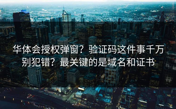 华体会授权弹窗？验证码这件事千万别犯错？最关键的是域名和证书