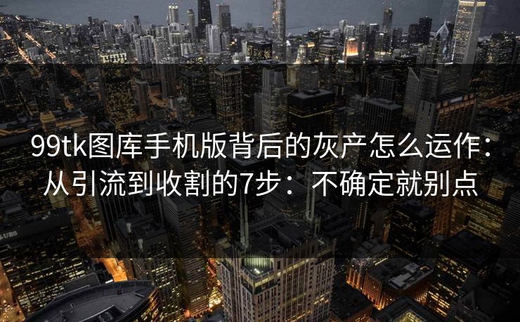99tk图库手机版背后的灰产怎么运作：从引流到收割的7步：不确定就别点