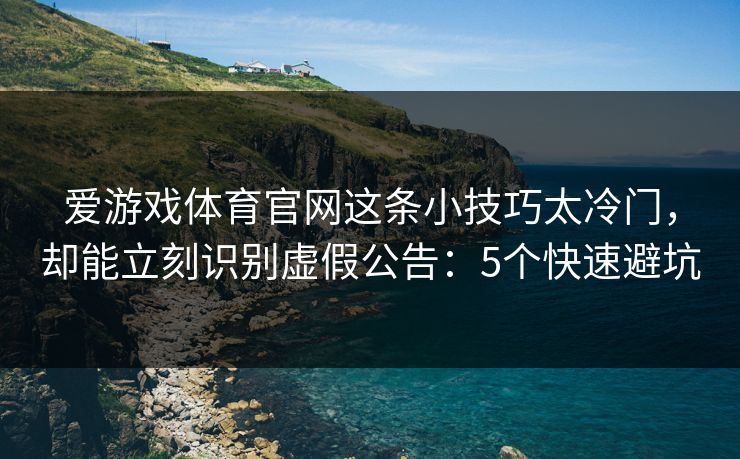 爱游戏体育官网这条小技巧太冷门，却能立刻识别虚假公告：5个快速避坑