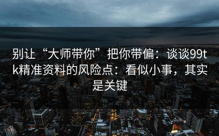 别让“大师带你”把你带偏：谈谈99tk精准资料的风险点：看似小事，其实是关键