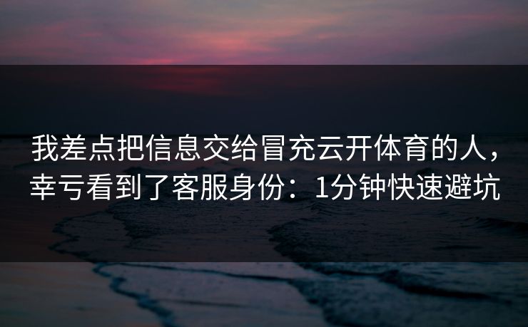 我差点把信息交给冒充云开体育的人，幸亏看到了客服身份：1分钟快速避坑