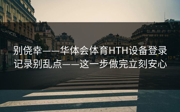 别侥幸——华体会体育HTH设备登录记录别乱点——这一步做完立刻安心