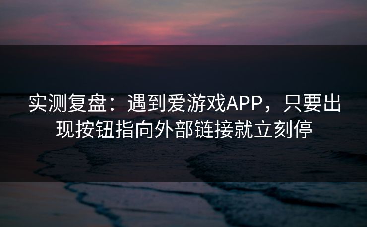 实测复盘:遇到爱游戏APP,只要出现按钮指向外部链接就立刻停 实测复盘:遇到爱游戏APP,只要出现按钮指向外部链接就立刻停