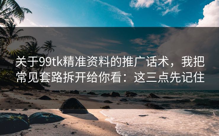 关于99tk精准资料的推广话术,我把常见套路拆开给你看:这三点先记住 关于99tk精准资料的推广话术,我把常见套路拆开给你看:这三点先记住