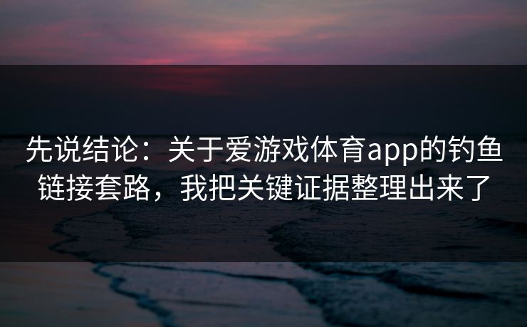 先说结论:关于爱游戏体育app的钓鱼链接套路,我把关键证据整理出来了 先说结论:关于爱游戏体育app的钓鱼链接套路,我把关键证据整理出来了