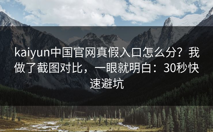 kaiyun中国官网真假入口怎么分?我做了截图对比,一眼就明白:30秒快速避坑 kaiyun中国官网真假入口怎么分?我做了截图对比,一眼就明白:30秒快速避坑