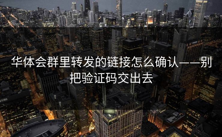 华体会群里转发的链接怎么确认——别把验证码交出去 华体会群里转发的链接怎么确认——别把验证码交出去