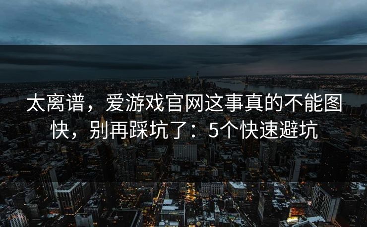 太离谱,爱游戏官网这事真的不能图快,别再踩坑了:5个快速避坑 太离谱,爱游戏官网这事真的不能图快,别再踩坑了:5个快速避坑