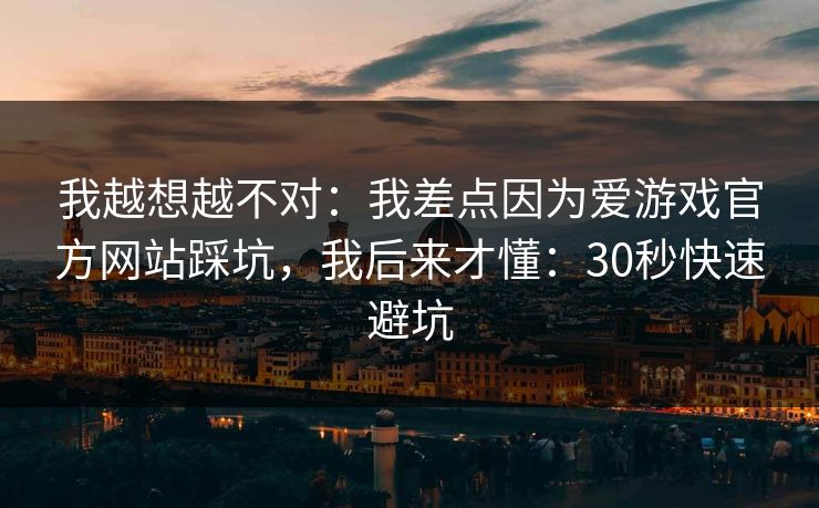 我越想越不对:我差点因为爱游戏官方网站踩坑,我后来才懂:30秒快速避坑 我越想越不对:我差点因为爱游戏官方网站踩坑,我后来才懂:30秒快速避坑